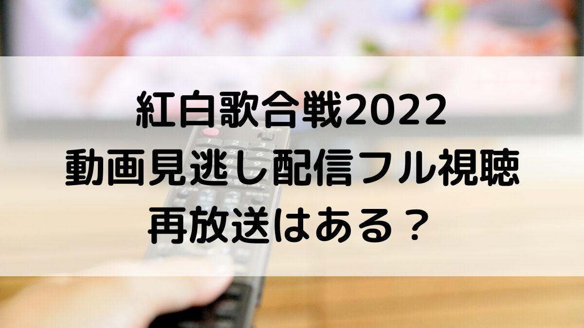 紅白歌合戦2022の動画見逃し配信をフル視聴するには？再放送はある？