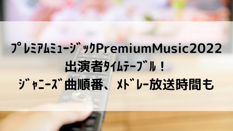 ﾌﾟﾚﾐｱﾑﾐｭｰｼﾞｯｸPremiumMusic2022出演者ﾀｲﾑﾃｰﾌﾞﾙ！ｼﾞｬﾆｰｽﾞ曲順番、ﾒﾄﾞﾚｰ放送時間も