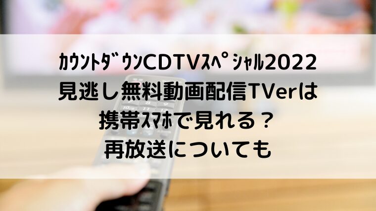ｶｳﾝﾄﾀﾞｳﾝCDTVｽﾍﾟｼｬﾙ2022見逃し無料動画配信TVerは携帯ｽﾏﾎで見れる？再放送についても
