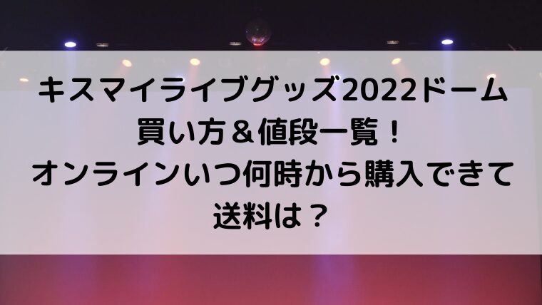 キスマイライブグッズ2022ドーム買い方＆値段一覧！オンラインいつ何時から購入できて送料は？