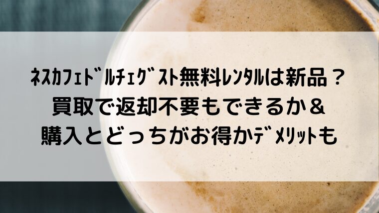 ﾈｽｶﾌｪﾄﾞﾙﾁｪｸﾞｽﾄ無料ﾚﾝﾀﾙは新品？買取で返却不要もできるか＆購入とどっちがお得かﾃﾞﾒﾘｯﾄも