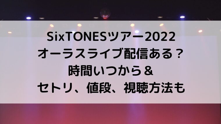 SixTONESツアー2022オーラスライブ配信ある？時間いつから＆セトリ、値段、視聴方法も