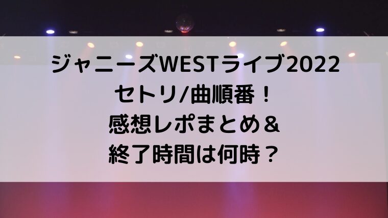 ジャニーズWESTライブ2022セトリ/曲順番!感想レポまとめ&終了時間は何時?
