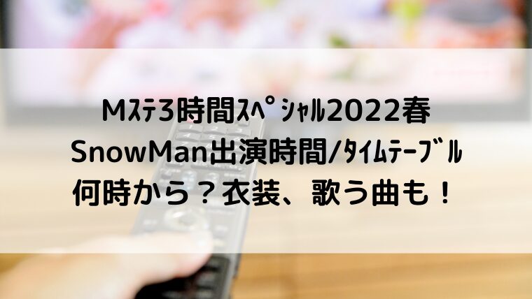 Mｽﾃ/ﾐｭｰｼﾞｯｸｽﾃｰｼｮﾝ3時間ｽﾍﾟｼｬﾙ2022春SnowMan出演時間/ﾀｲﾑﾃｰﾌﾞﾙ何時から？衣装、歌う曲も！
