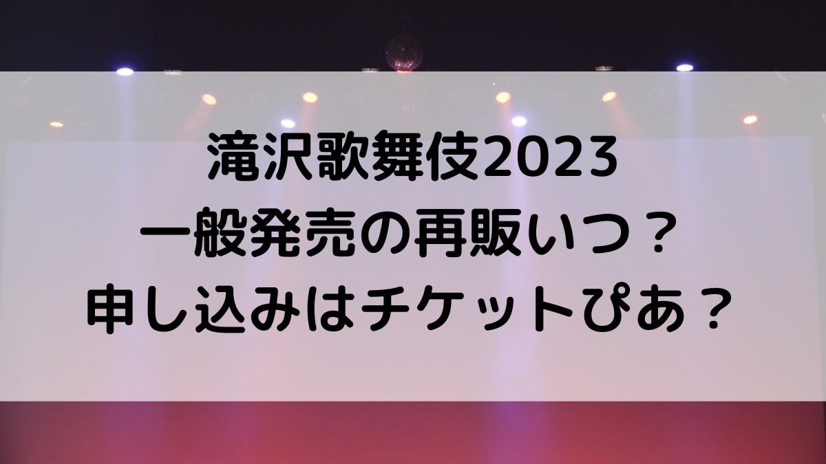 滝沢歌舞伎2023ZEROFINAL一般発売/販売の再販あるのか調査！チケットぴあいつ？