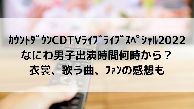 カウントダウンCDTVライブライブスペシャル2022なにわ男子出演時間何時から?衣裳、歌う曲、ファンの感想も