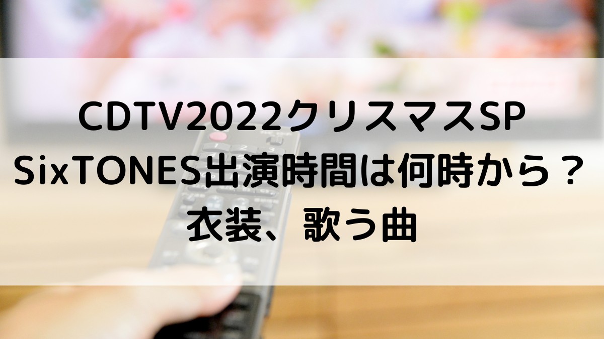 ｶｳﾝﾄﾀﾞｳﾝCDTV2022ｸﾘｽﾏｽSPSixTONES出演時間何時から？衣装、歌う曲、ﾌｧﾝの感想