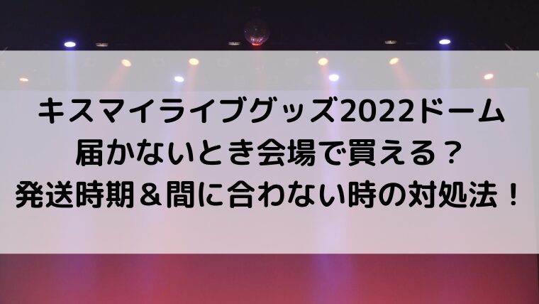 キスマイライブグッズ2022ドーム届かないとき会場で買える？発送時期＆間に合わない時の対処法！