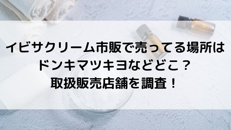 イビサクリーム市販で売ってる場所はドンキマツキヨなどどこ?取扱販売店舗を調査!