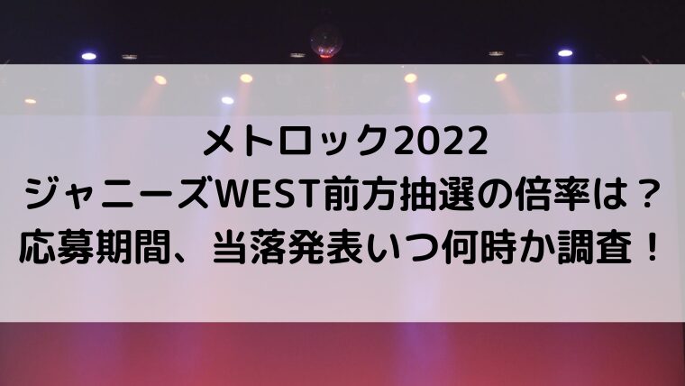 メトロック2022前方抽選の倍率でジャニーズWESTは?応募期間、当落発表いつ何時か調査!
