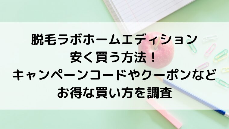 脱毛ラボホームエディションを安く買う方法！キャンペーンコードやクーポンなどお得な買い方を調査