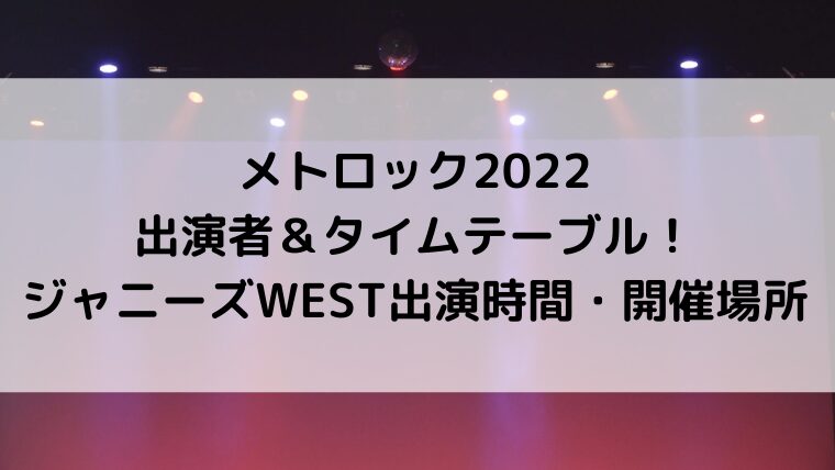 メトロック2022出演者＆タイムテーブル！ジャニーズWEST出演時間＆開催場所についても！