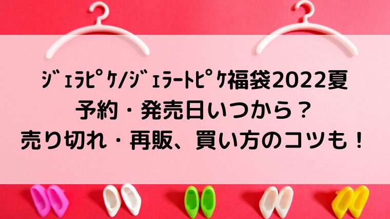 ｼﾞｪﾗﾋﾟｹ/ｼﾞｪﾗｰﾄﾋﾟｹ福袋2022夏予約・発売日いつから？売り切れ・再販、買い方のコツも！
