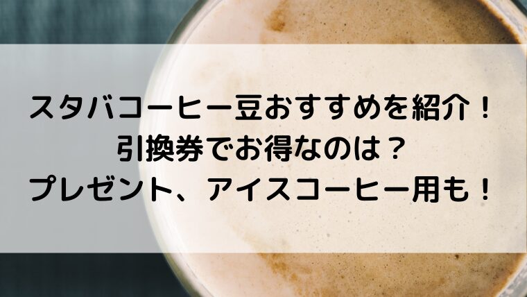 スタバコーヒー豆おすすめを紹介！引換券でお得なのは？プレゼント、アイスコーヒー用も！