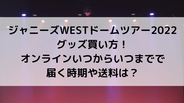 ｼﾞｬﾆｰｽﾞWESTﾄﾞｰﾑﾂｱｰ2022グッズ買い方！オンラインいつからいつまでで届く時期や送料は？