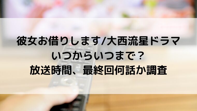 彼女お借りします/大西流星ドラマいつからいつまで？放送時間、最終回何話か調査