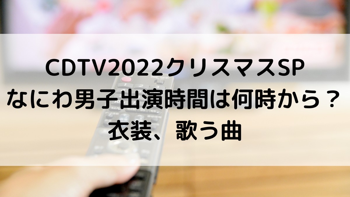 ｶｳﾝﾄﾀﾞｳﾝCDTV2022ｸﾘｽﾏｽSPなにわ男子出演時間何時から？衣装、歌う曲、ﾌｧﾝの感想