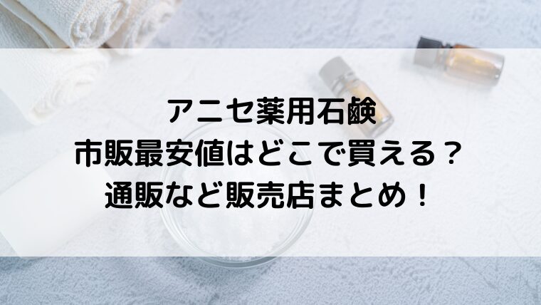 アニセ薬用石鹸市販最安値はどこで買える?通販など販売店まとめ!
