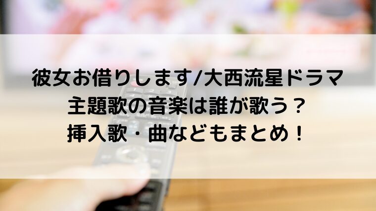 彼女お借りします/大西流星ドラマ主題歌の音楽は誰が歌う?挿入歌・曲などもまとめ!