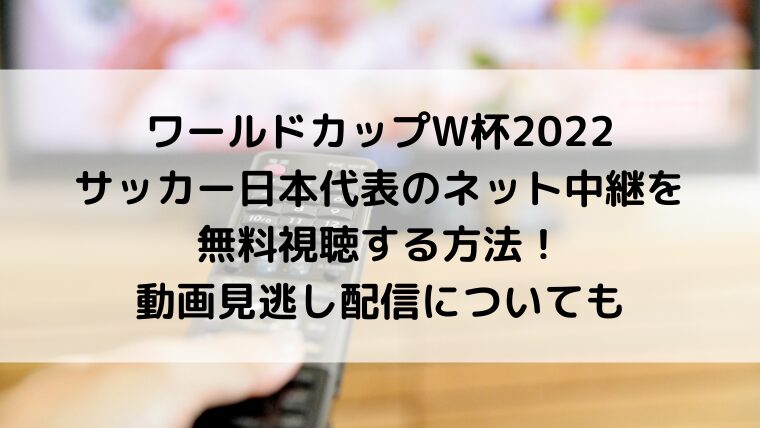 ﾜｰﾙﾄﾞｶｯﾌﾟW杯2022ｻｯｶｰ日本代表のネット中継を無料視聴する方法！動画見逃し配信についても
