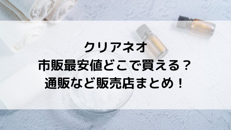 クリアネオは市販最安値どこで買える？通販など販売店まとめ！