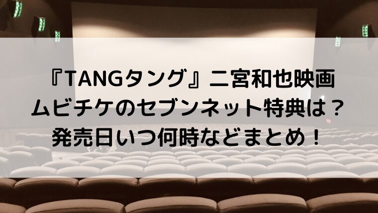 TANGタング二宮和也映画ムビチケのセブンネット特典は？発売日いつ何時などまとめ！