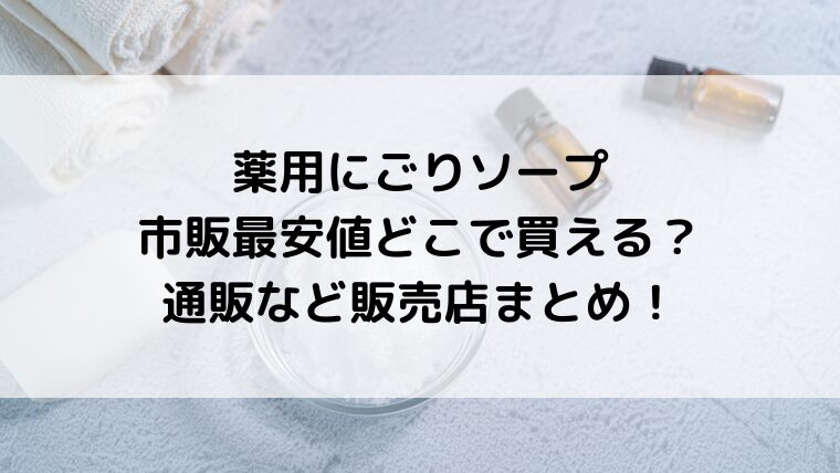 薬用にごりソープは市販最安値どこで買える？通販など販売店まとめ！