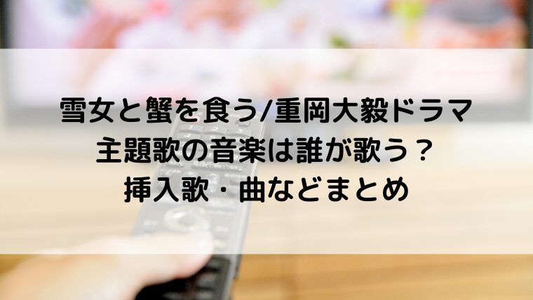 雪女と蟹を食う/重岡大毅ドラマ主題歌の音楽は誰が歌う？挿入歌・曲などまとめ