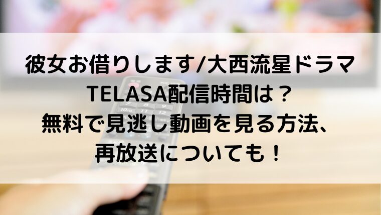 彼女お借りします/大西流星ドラマTELASA配信時間＆無料で見逃し動画を見る方法！再放送についても！