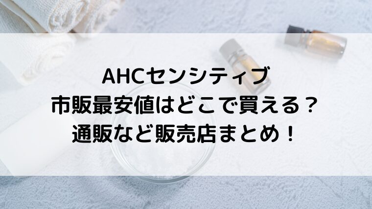 AHCセンシティブ市販最安値はどこで買える？通販など販売店まとめ！
