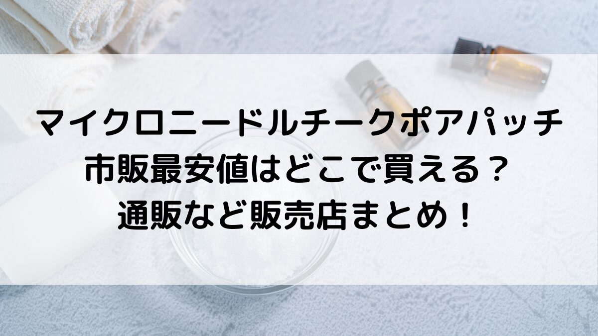 マイクロニードルチークポアパッチ市販最安値はどこで買える？通販など販売店まとめ！
