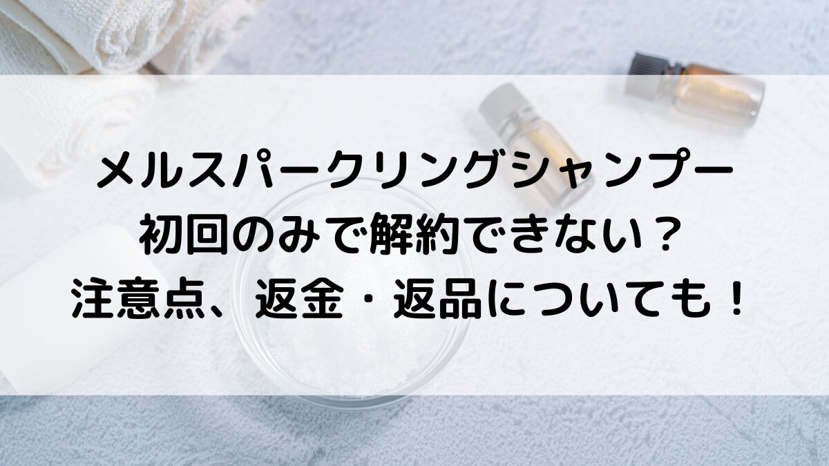 スパークリングシャンプーは初回のみで解約できない?注意点、返金・返品についても!