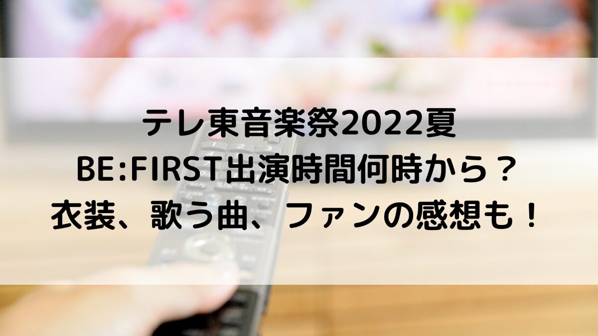 テレ東音楽祭2022夏BE:FIRST出演時間何時から？衣装、歌う曲、ﾌｧﾝの感想も
