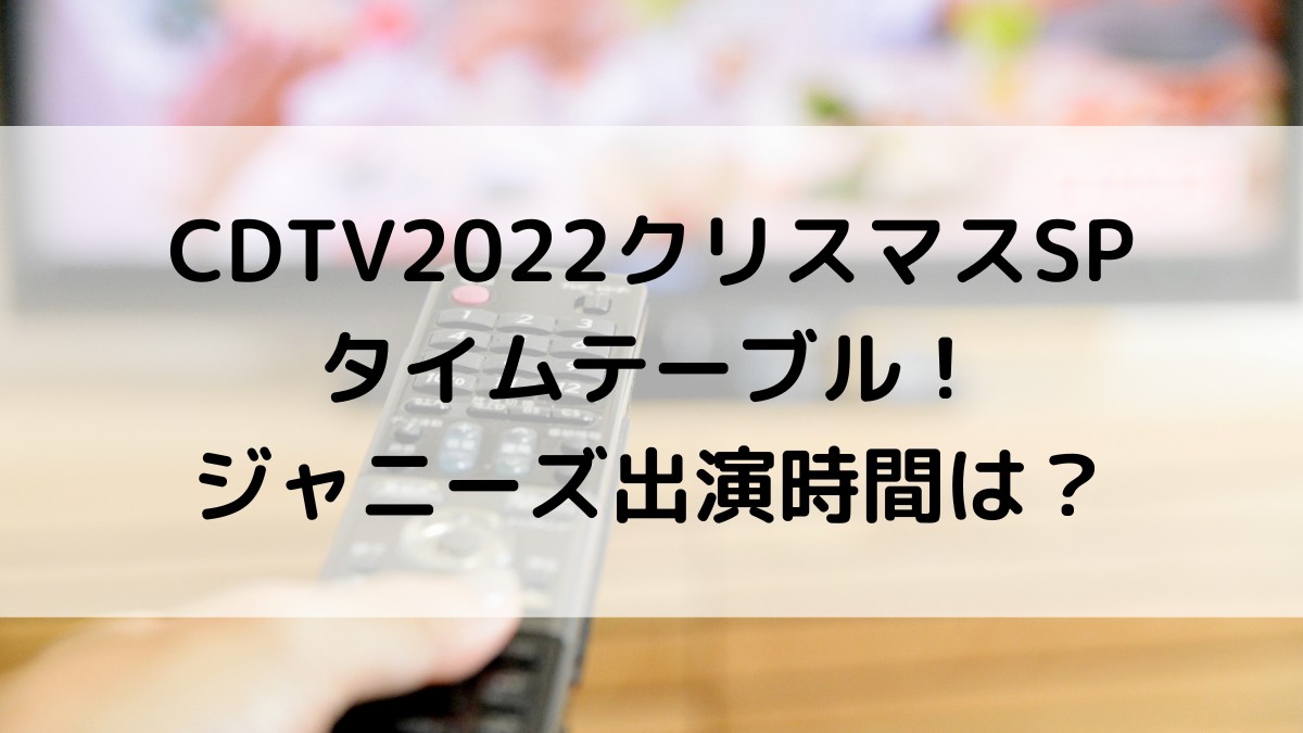 ｶｳﾝﾄﾀﾞｳﾝCDTV2022ｸﾘｽﾏｽSPﾀｲﾑﾃｰﾌﾞﾙ＆出演者順番！ｼﾞｬﾆｰｽﾞ出演時間は？