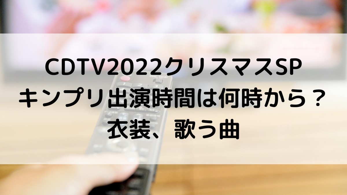 ｶｳﾝﾄﾀﾞｳﾝCDTV2022ｸﾘｽﾏｽSPキンプリ出演時間何時から？衣装、歌う曲、ﾌｧﾝの感想