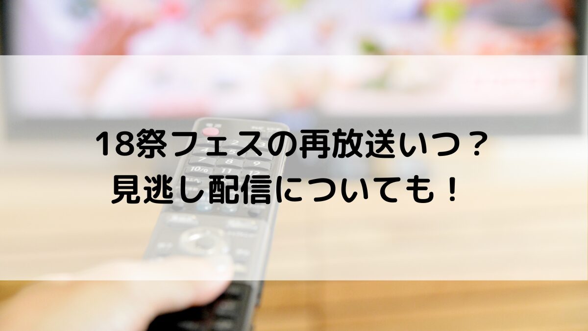 18祭フェスの再放送いつ？見逃し配信についても！