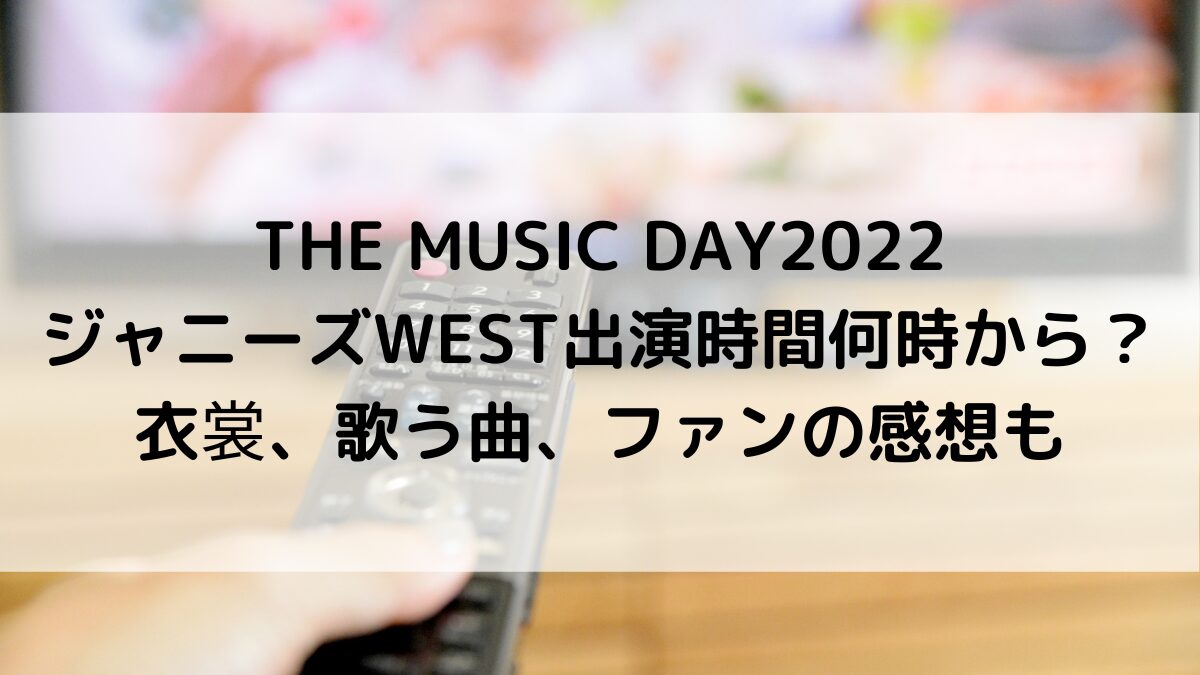 THE MUSIC DAY2022ジャニーズWEST出演時間何時から？衣裳、歌う曲、ﾌｧﾝの感想も