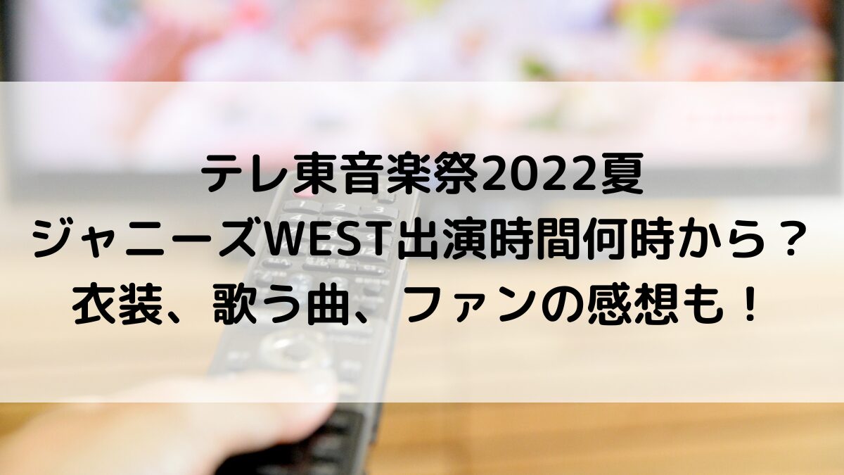 テレ東音楽祭2022夏 ジャニーズWEST出演時間何時から？ 衣装、歌う曲、ファンの感想も！