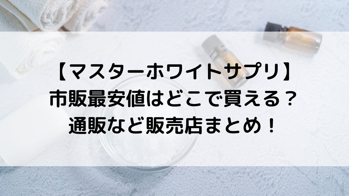 マスターホワイトサプリ市販最安値はどこで買える？通販など販売店まとめ！
