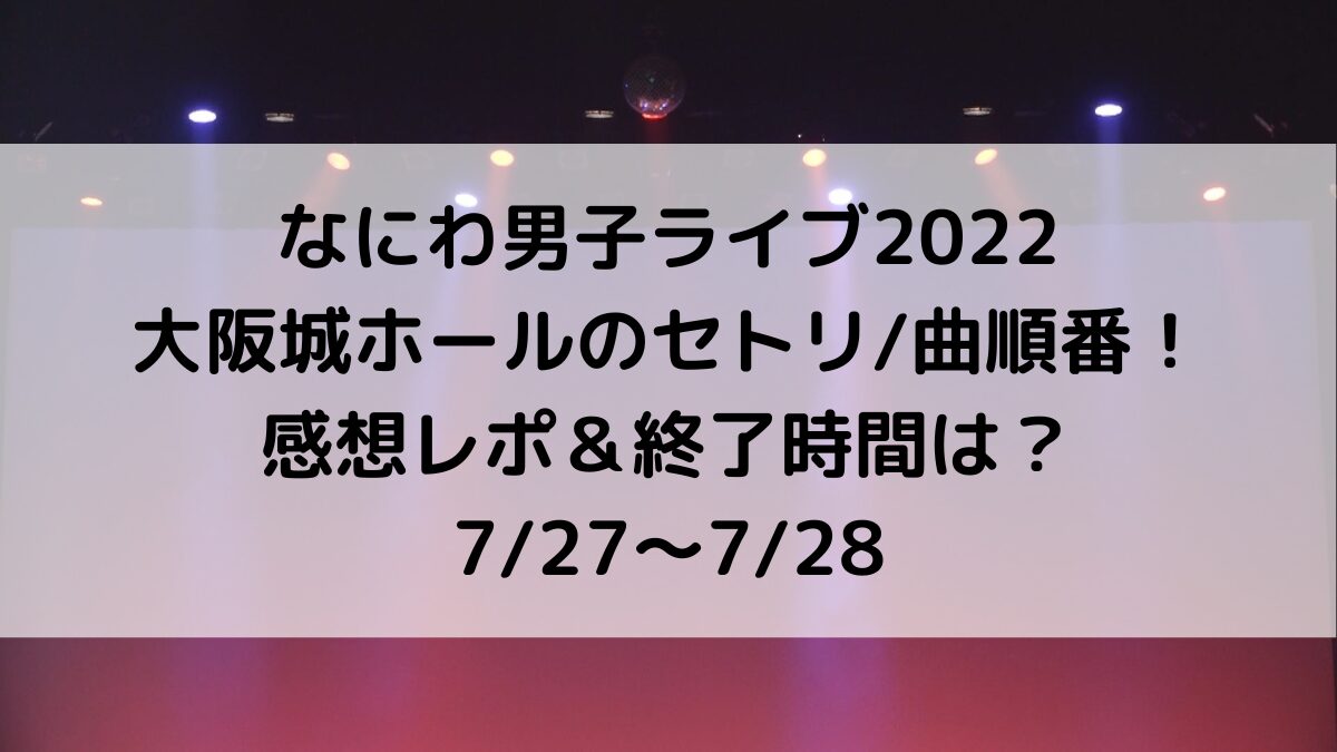 なにわ男子ライブ2022大阪城ホールのセトリ曲順番!感想レポ&終了時間は?727〜728