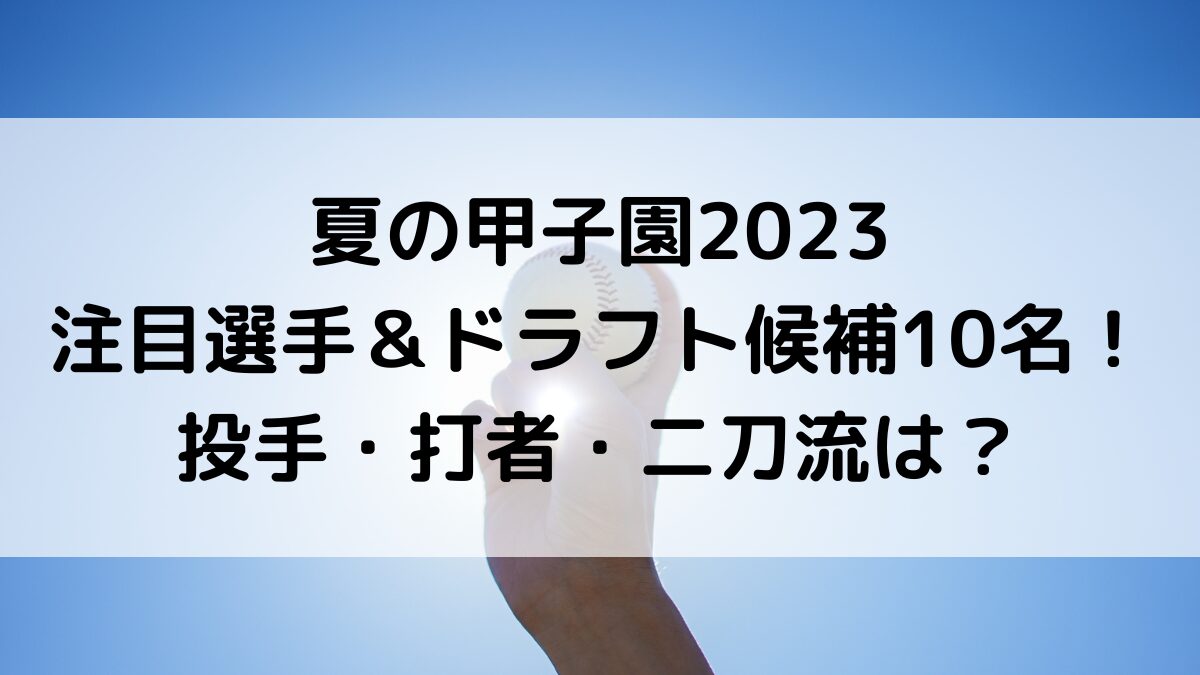夏の甲子園高校野球2023の注目選手＆ドラフト候補10名を紹介！投手・打者・二刀流