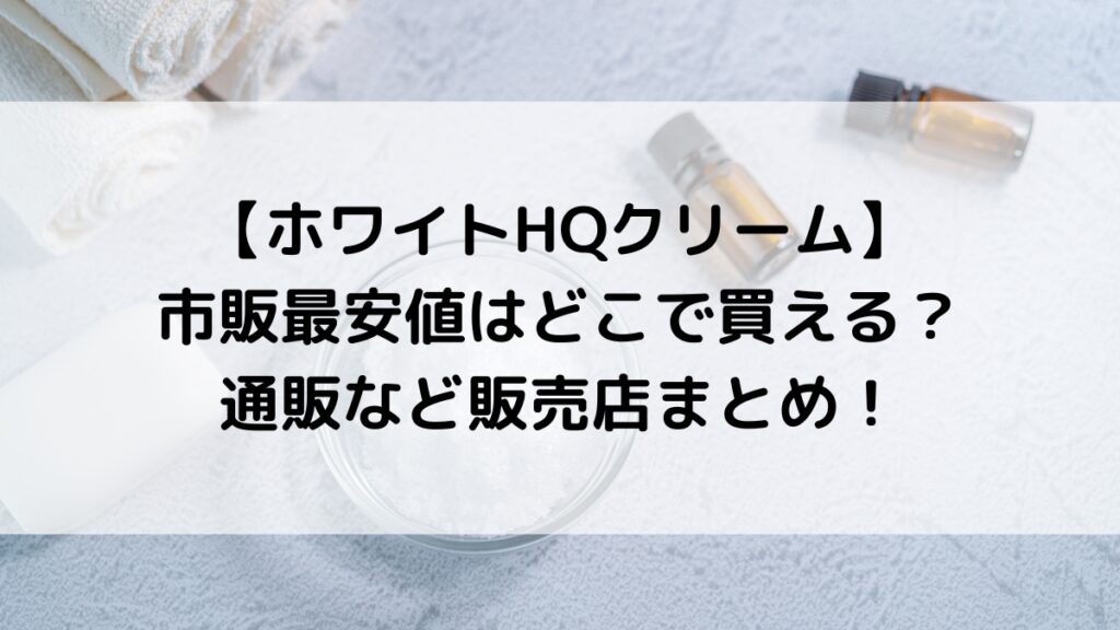 ホワイトHQクリーム】 市販最安値はどこで買える? 通販など販売店まとめ!