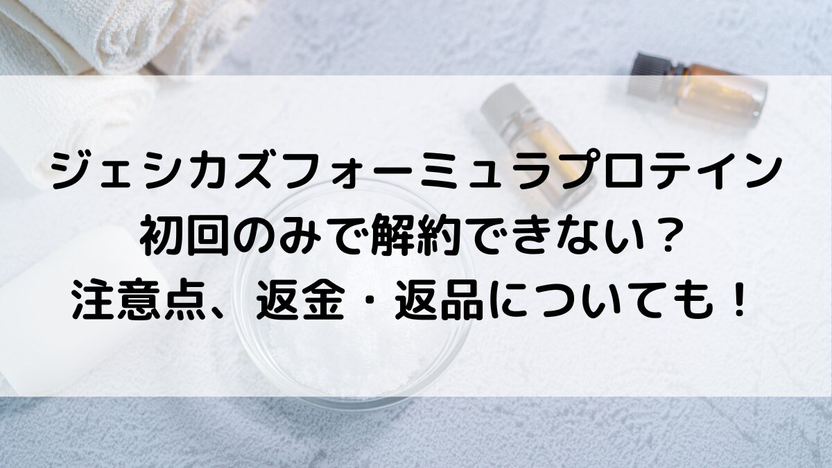 ジェシカズフォーミュラプロテインは初回のみで解約できない？注意点、返金・返品についても！