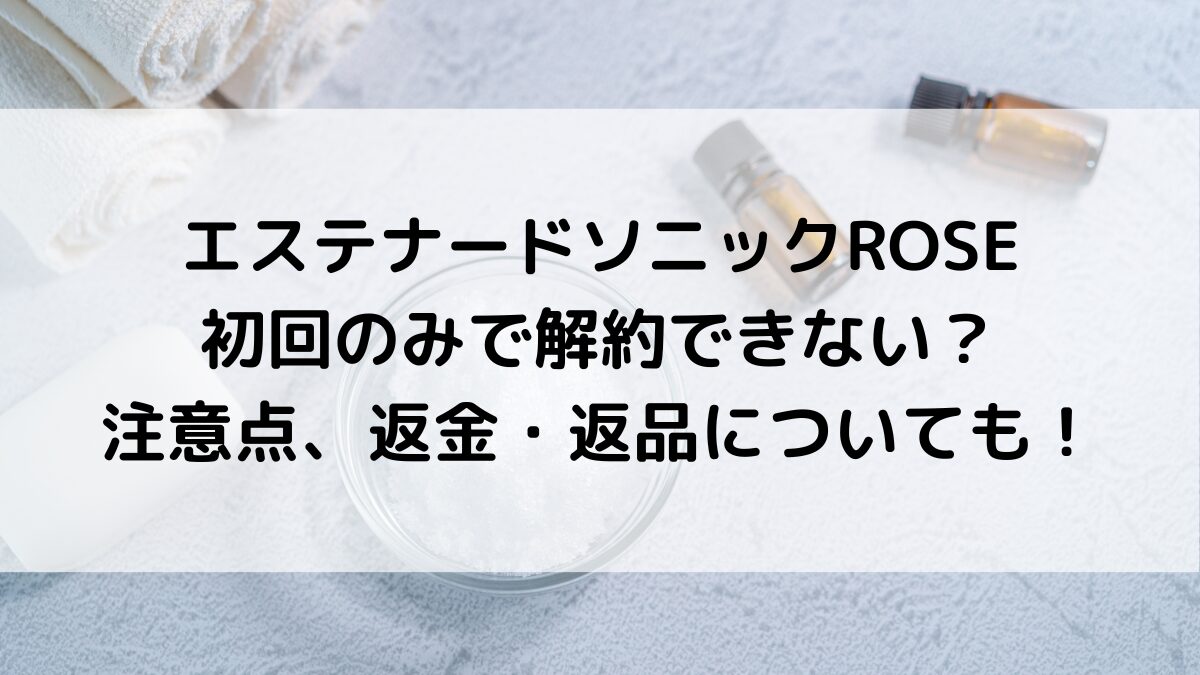 エステナードソニックROSEは初回のみで解約できない？注意点、返金・返品についても！
