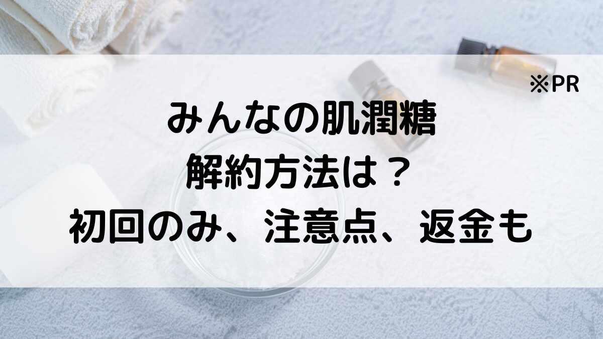 みんなの肌潤糖の解約方法は?初回のみ、注意点、返金・返品についても!