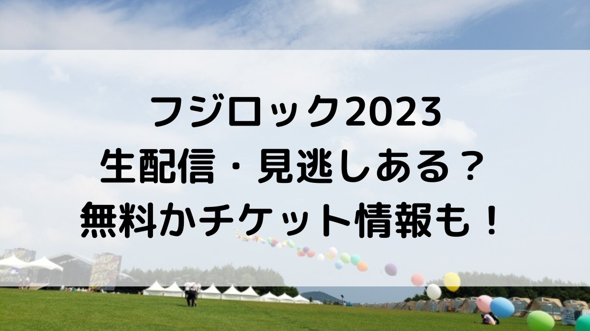 フジロック2023生配信ｵﾝﾗｲﾝ/ｱｰｶｲﾌﾞある？無料か配信ﾁｹｯﾄ情報も！