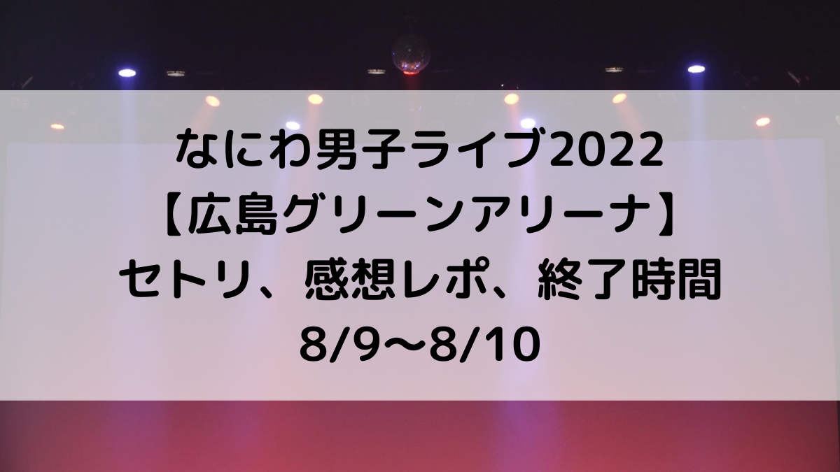なにわ男子ライブ2022広島グリーンアリーナのセトリ/曲順番！感想レポ＆終了時間は？