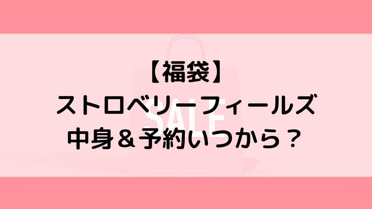 ストロベリーフィールズ福袋の中身＆予約いつから？値段＆種類などまとめ