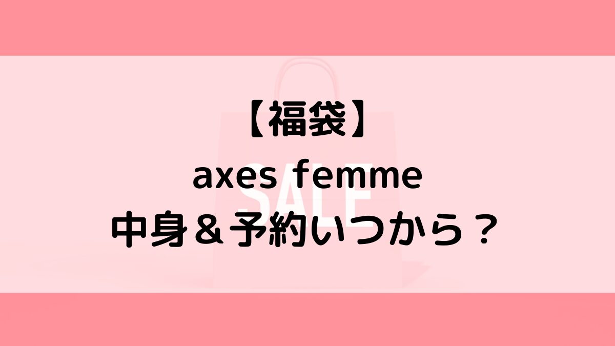 axes femmeアクシーズファム福袋の中身＆予約いつから？値段＆種類などまとめ