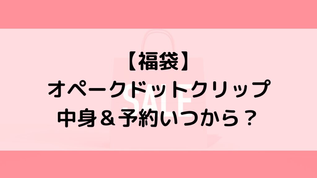 オペークドットクリップ福袋の中身&予約いつから?値段&種類などまとめ
